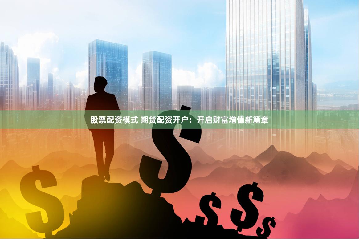 股票配资模式 期货配资开户：开启财富增值新篇章