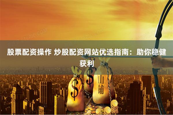 股票配资操作 炒股配资网站优选指南：助你稳健获利
