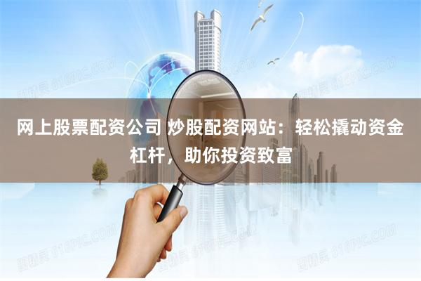 网上股票配资公司 炒股配资网站：轻松撬动资金杠杆，助你投资致富