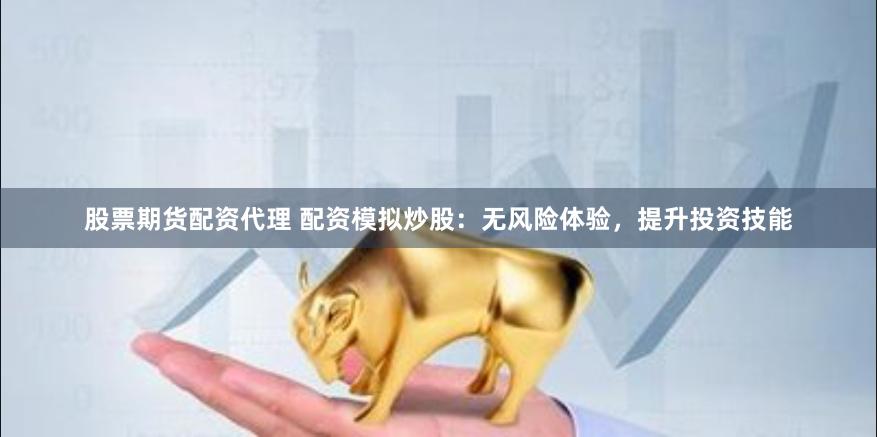 股票期货配资代理 配资模拟炒股：无风险体验，提升投资技能