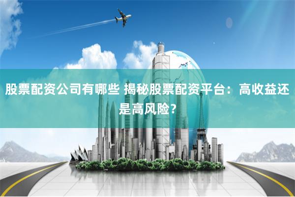 股票配资公司有哪些 揭秘股票配资平台：高收益还是高风险？