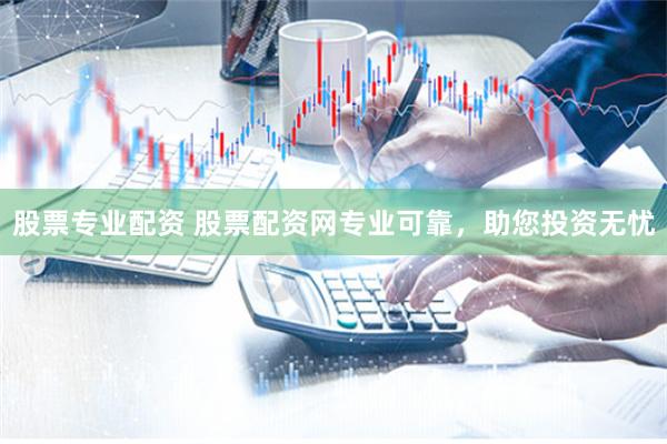 股票专业配资 股票配资网专业可靠，助您投资无忧