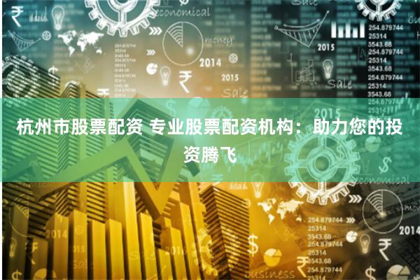 杭州市股票配资 专业股票配资机构：助力您的投资腾飞