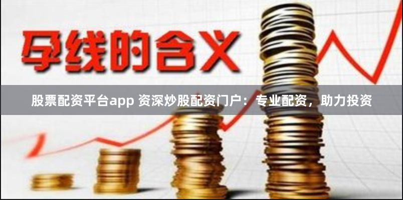 股票配资平台app 资深炒股配资门户：专业配资，助力投资