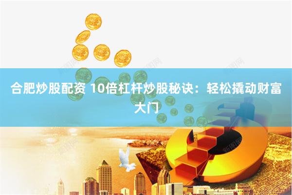 合肥炒股配资 10倍杠杆炒股秘诀：轻松撬动财富大门