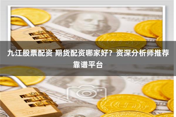 九江股票配资 期货配资哪家好？资深分析师推荐靠谱平台