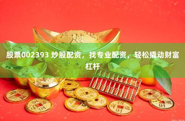 股票002393 炒股配资，找专业配资，轻松撬动财富杠杆