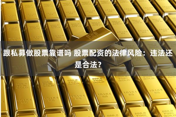 跟私募做股票靠谱吗 股票配资的法律风险：违法还是合法？