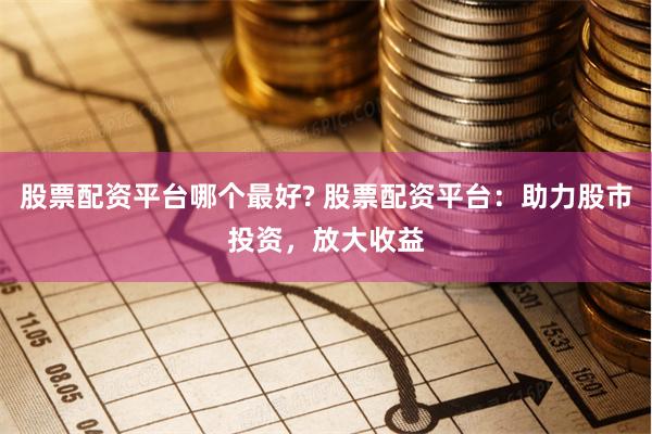 股票配资平台哪个最好? 股票配资平台：助力股市投资，放大收益