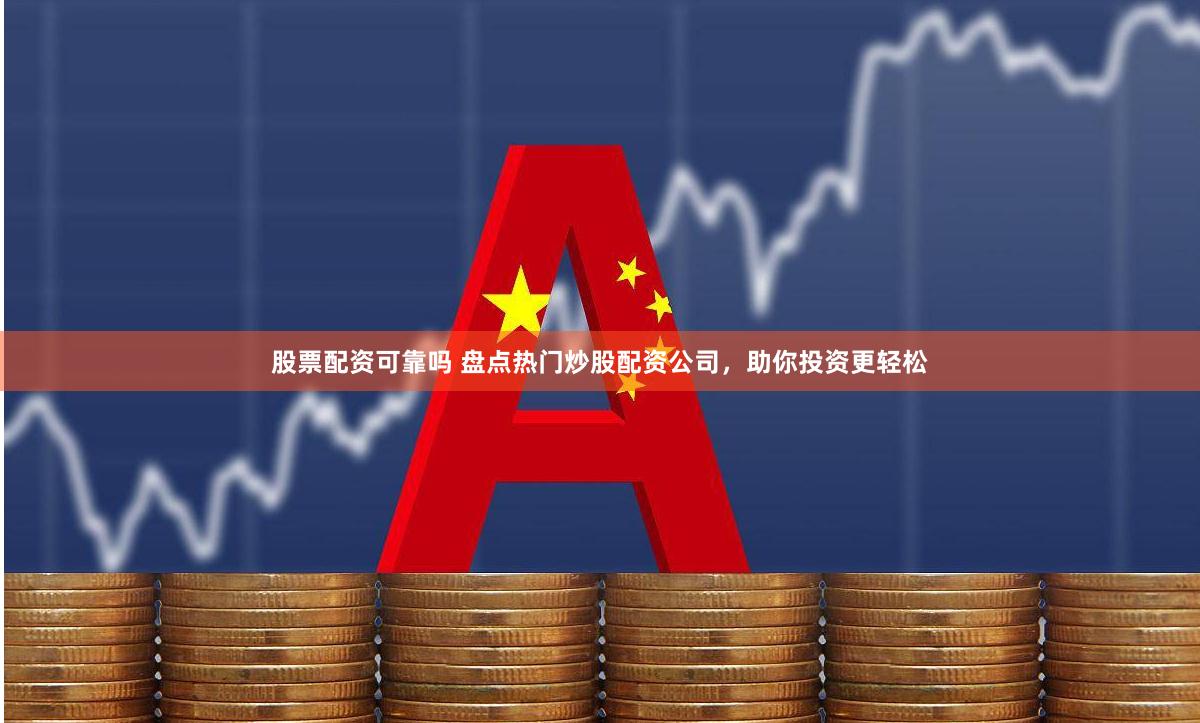 股票配资可靠吗 盘点热门炒股配资公司，助你投资更轻松