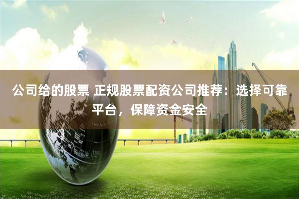 公司给的股票 正规股票配资公司推荐：选择可靠平台，保障资金安全