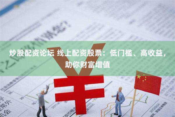 炒股配资论坛 线上配资股票：低门槛、高收益，助你财富增值