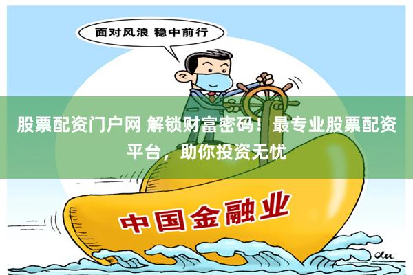 股票配资门户网 解锁财富密码！最专业股票配资平台，助你投资无忧