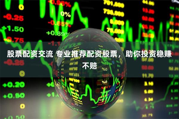 股票配资交流 专业推荐配资股票，助你投资稳赚不赔