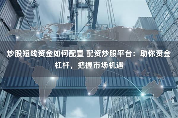 炒股短线资金如何配置 配资炒股平台：助你资金杠杆，把握市场机遇