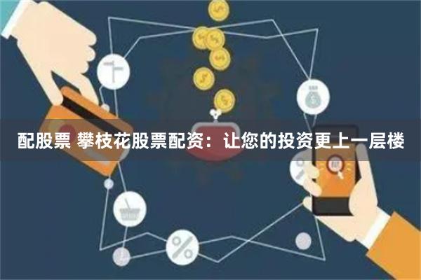 配股票 攀枝花股票配资：让您的投资更上一层楼