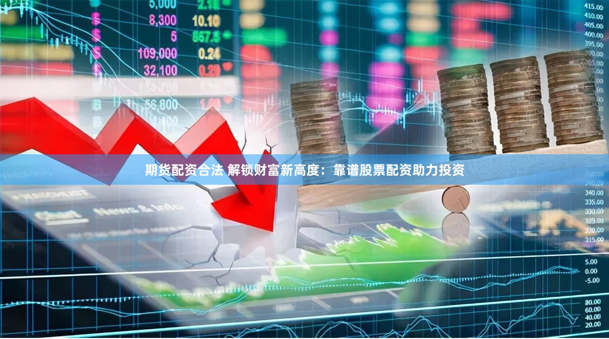 期货配资合法 解锁财富新高度：靠谱股票配资助力投资