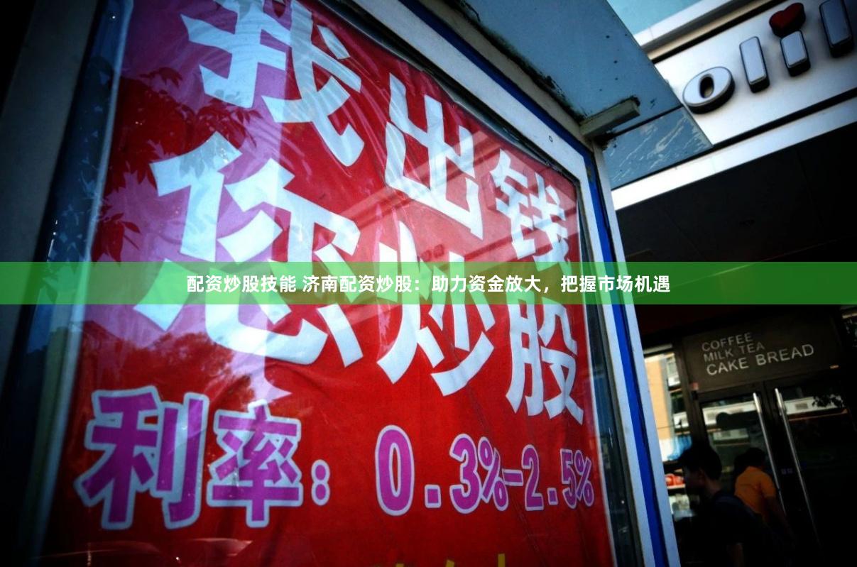 配资炒股技能 济南配资炒股：助力资金放大，把握市场机遇