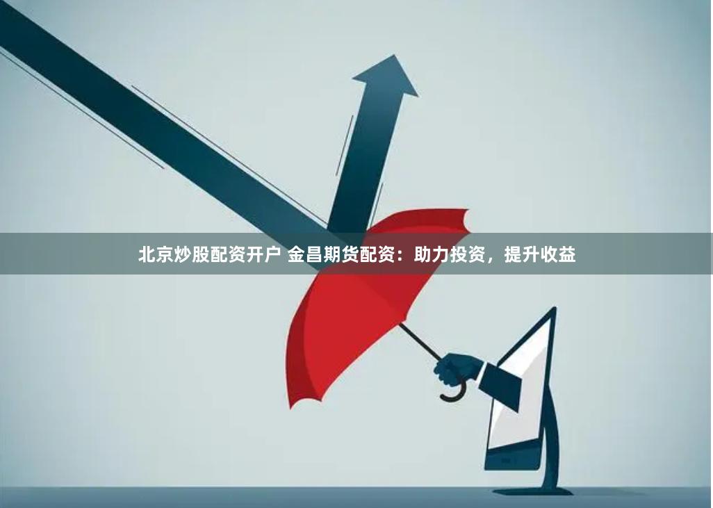 北京炒股配资开户 金昌期货配资：助力投资，提升收益