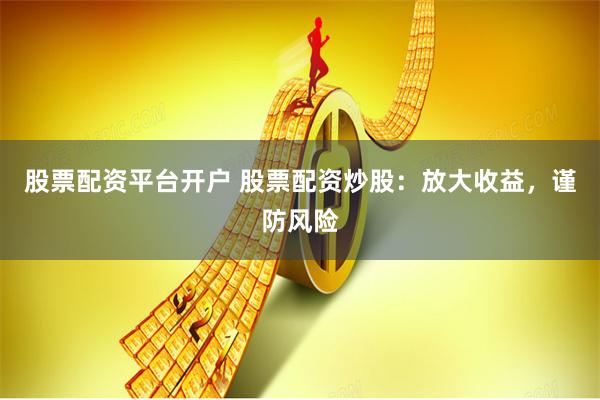 股票配资平台开户 股票配资炒股：放大收益，谨防风险