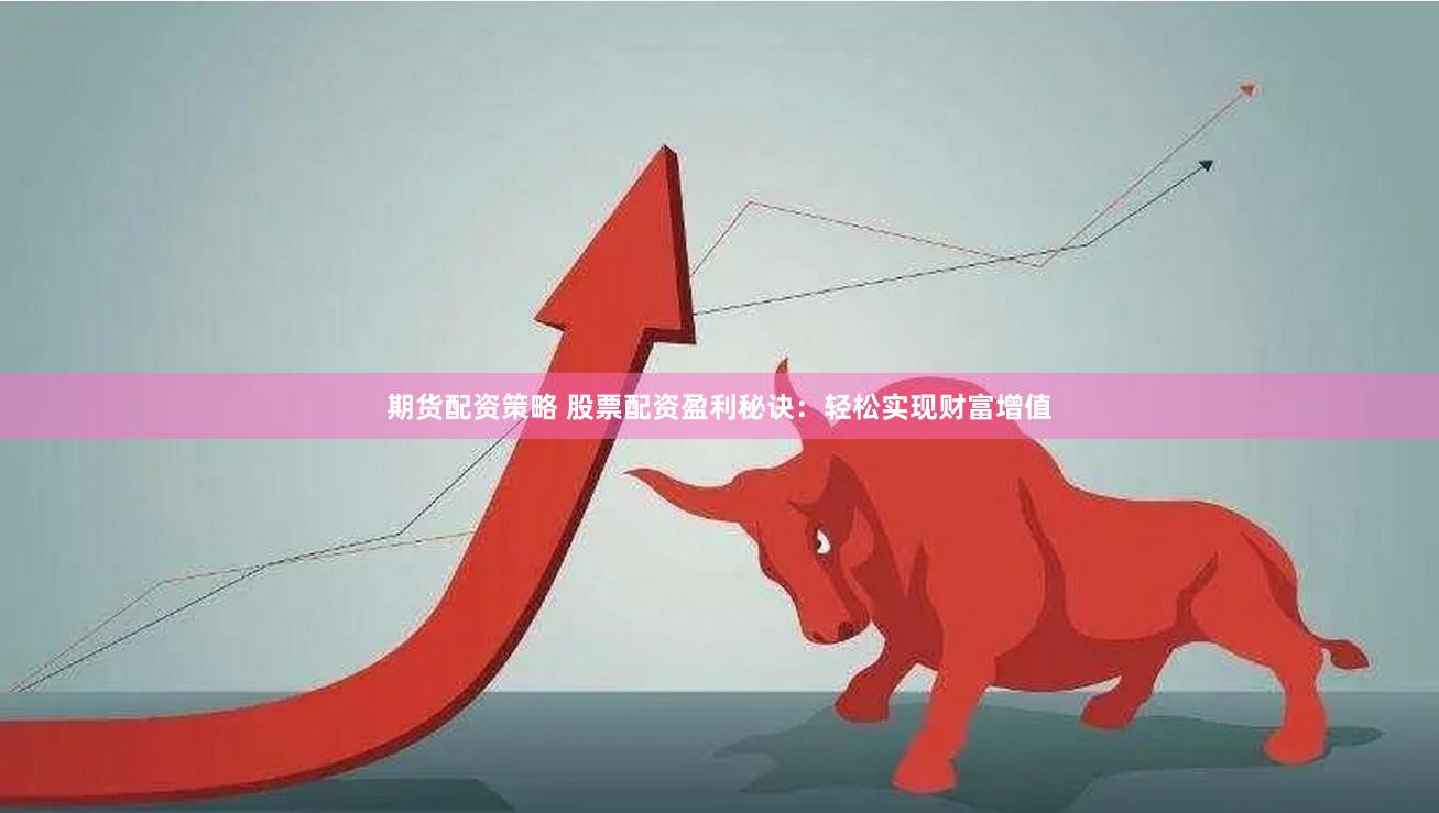期货配资策略 股票配资盈利秘诀：轻松实现财富增值