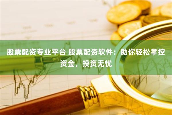 股票配资专业平台 股票配资软件：助你轻松掌控资金，投资无忧