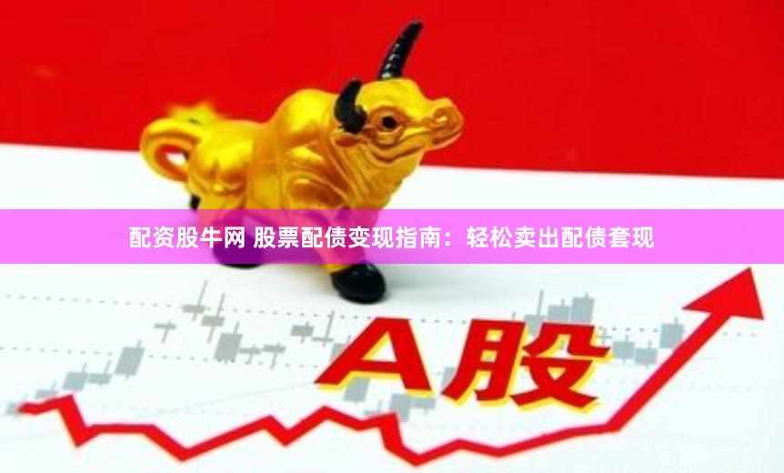 配资股牛网 股票配债变现指南：轻松卖出配债套现