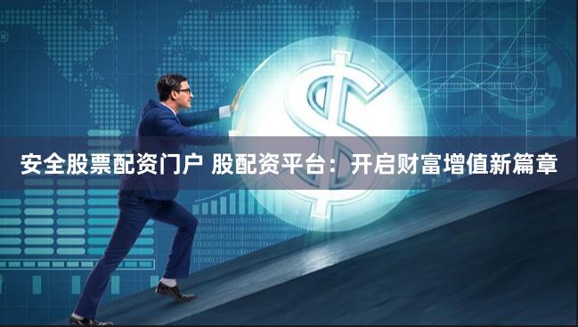 安全股票配资门户 股配资平台：开启财富增值新篇章