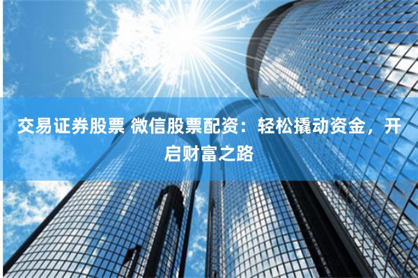 交易证券股票 微信股票配资：轻松撬动资金，开启财富之路