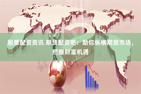股票配资资讯 期货配资吧：助你纵横期货市场，把握财富机遇