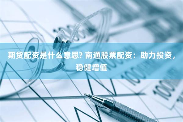 期货配资是什么意思? 南通股票配资：助力投资，稳健增值