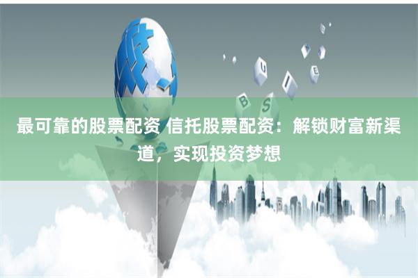 最可靠的股票配资 信托股票配资：解锁财富新渠道，实现投资梦想