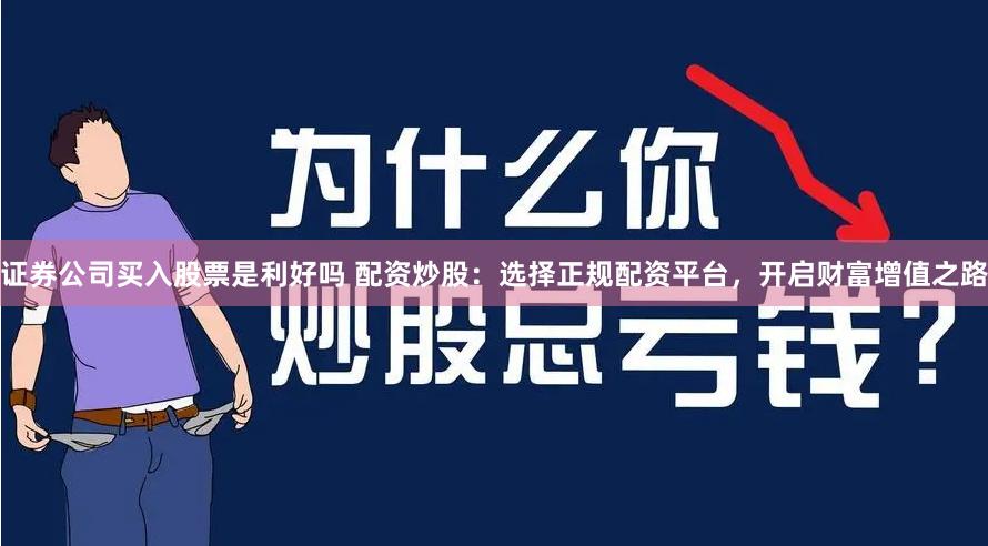 证券公司买入股票是利好吗 配资炒股：选择正规配资平台，开启财富增值之路